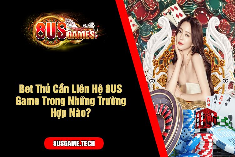 Bet Thủ Cần Liên Hệ 8US Game Trong Những Trường Hợp Nào_