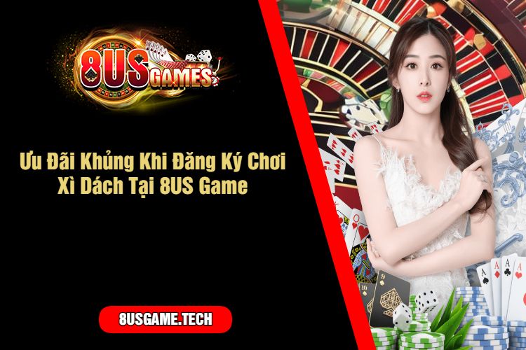 Ưu Đãi Khủng Khi Đăng Ký Chơi Xì Dách Tại 8US Game